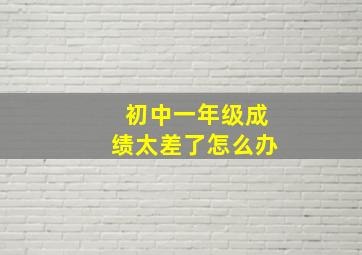 初中一年级成绩太差了怎么办