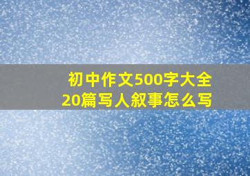 初中作文500字大全20篇写人叙事怎么写