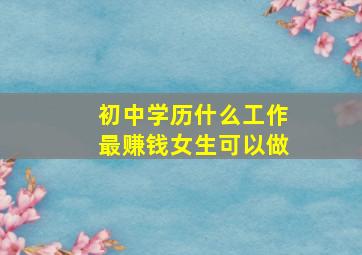 初中学历什么工作最赚钱女生可以做