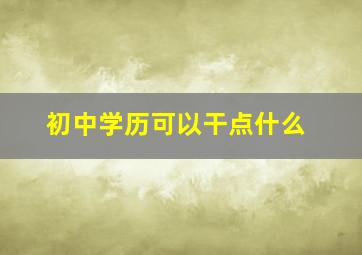 初中学历可以干点什么