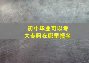 初中毕业可以考大专吗在哪里报名