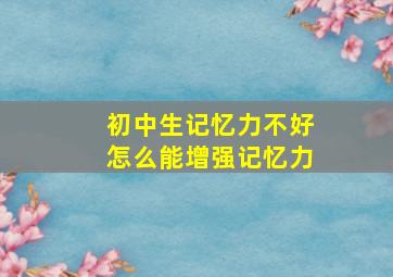 初中生记忆力不好怎么能增强记忆力