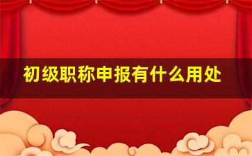 初级职称申报有什么用处