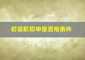 初级职称申报资格条件