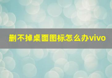 删不掉桌面图标怎么办vivo