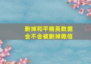 删掉和平精英数据会不会被删掉微信