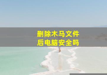 删除木马文件后电脑安全吗