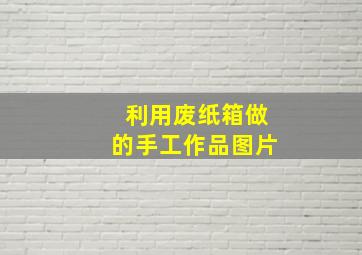 利用废纸箱做的手工作品图片