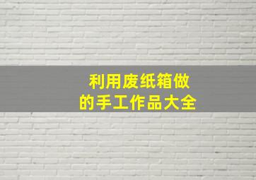 利用废纸箱做的手工作品大全