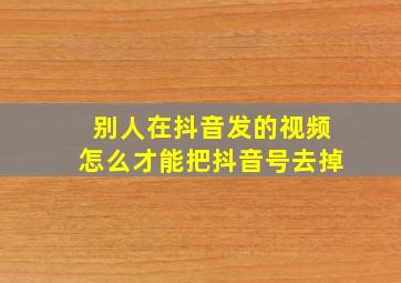 别人在抖音发的视频怎么才能把抖音号去掉