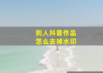 别人抖音作品怎么去掉水印