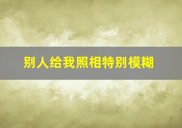 别人给我照相特别模糊