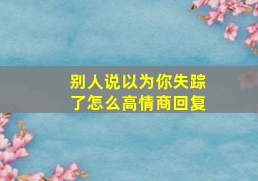 别人说以为你失踪了怎么高情商回复