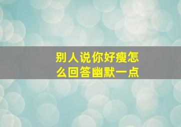 别人说你好瘦怎么回答幽默一点