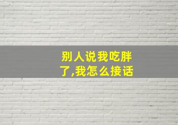 别人说我吃胖了,我怎么接话