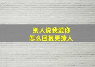 别人说我爱你怎么回复更撩人