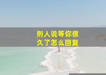 别人说等你很久了怎么回复