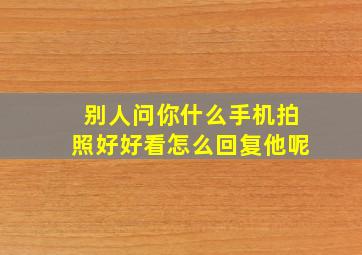 别人问你什么手机拍照好好看怎么回复他呢