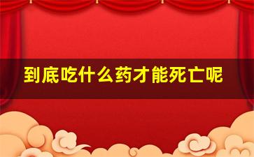 到底吃什么药才能死亡呢