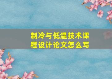 制冷与低温技术课程设计论文怎么写