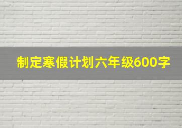 制定寒假计划六年级600字