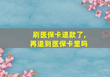 刷医保卡退款了,再退到医保卡里吗