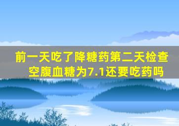 前一天吃了降糖药第二天检查空腹血糖为7.1还要吃药吗