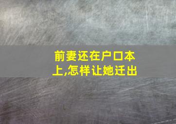 前妻还在户口本上,怎样让她迁出