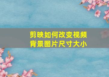 剪映如何改变视频背景图片尺寸大小