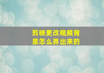 剪映更改视频背景怎么弄出来的