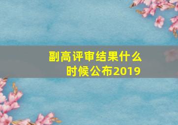 副高评审结果什么时候公布2019