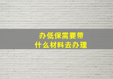 办低保需要带什么材料去办理