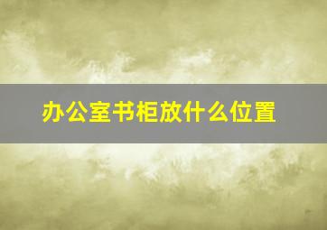 办公室书柜放什么位置