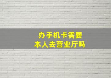 办手机卡需要本人去营业厅吗