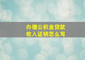 办理公积金贷款收入证明怎么写