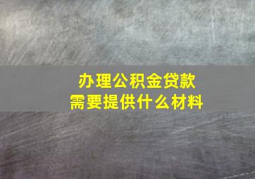 办理公积金贷款需要提供什么材料