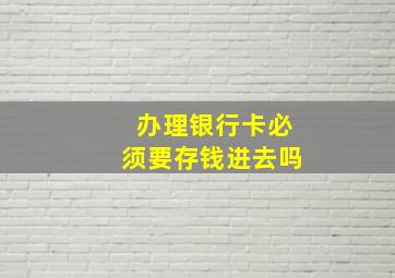 办理银行卡必须要存钱进去吗