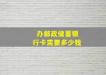 办邮政储蓄银行卡需要多少钱