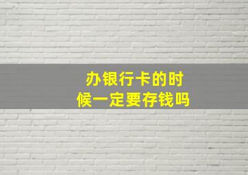 办银行卡的时候一定要存钱吗