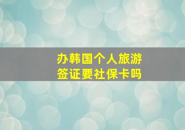 办韩国个人旅游签证要社保卡吗