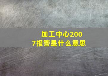 加工中心2007报警是什么意思