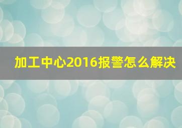 加工中心2016报警怎么解决