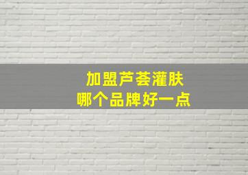 加盟芦荟灌肤哪个品牌好一点