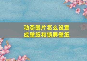 动态图片怎么设置成壁纸和锁屏壁纸