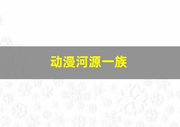 动漫河源一族