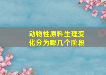 动物性原料生理变化分为哪几个阶段