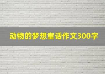 动物的梦想童话作文300字