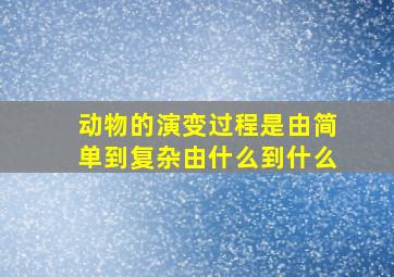 动物的演变过程是由简单到复杂由什么到什么