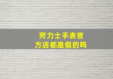 劳力士手表官方店都是假的吗