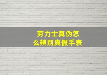 劳力士真伪怎么辨别真假手表